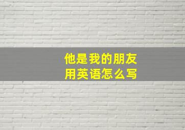 他是我的朋友 用英语怎么写